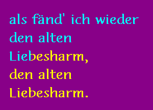 als fand' ich wieder
den alten

Liebesharm,
den alten
Liebesharm.