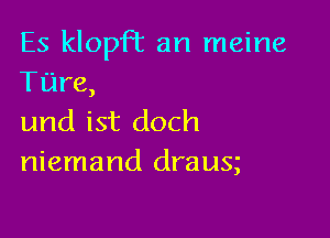 Es klopfl an meine
Tare,

und ist doch
niemand draug