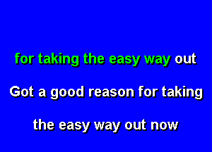 for taking the easy way out

Got a good reason for taking

the easy way out now