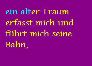 ein alter Traum
erfasst mich and

fth mich seine
Bahn,