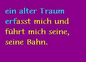 ein alter Traum
erfasst mich and

fth mich seine,
seine Bahn.