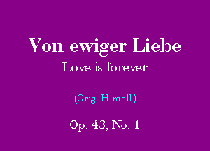 V011 ewiger Liehe

Love is forever

(Orig, H moll)

Op. 43, No. 1