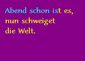 Abend schon ist es,

nun schweiget

die Welt.