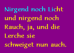 Nirgend noch Licht
und nirgend noch
Rauch, ja, und die
Lerche sie
schweiget nun auch.