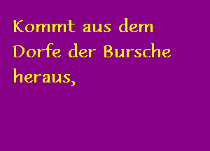 Kommt aus dem
Dorfe der Bursche

heraus,