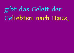 gibt das Geleit der
Geliebten nach Haus,