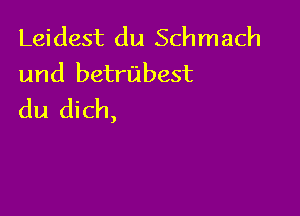 Leidest du Schmach
und betrubest
du dich,