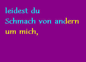 leidest du
Schmach von andern

um mich,