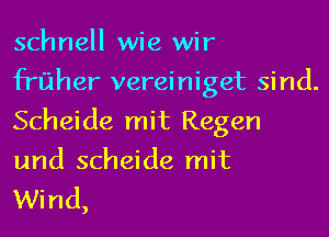 schnell wie wir

frfjher vereiniget sind.
Scheide mit Regen
und scheide mit
Wind,