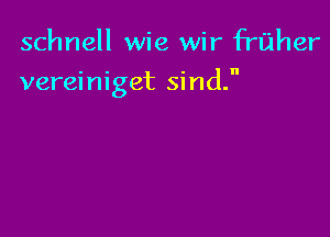 schnell wie wir frilher

vereiniget sind.