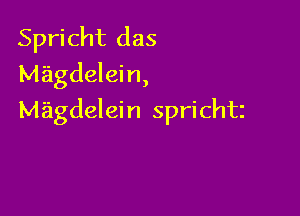 Spricht das
Magdalein,

MagdeIei n sprichtz