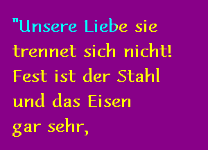 Unsere Liebe sie

trermet sich nichtl
Fest ist der Stahl
und das Eisen

gar sehr,