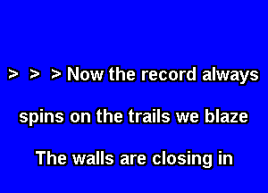 Now the record always

spins on the trails we blaze

The walls are closing in