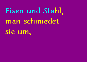 Eisen und Stahl,
man schmiedet

sie um,