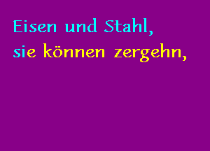 Eisen und Stahl,
sie kbnnen zergehn,