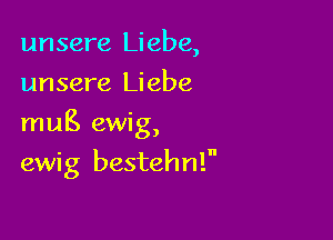 unsere Liebe,
unsere Liebe
mug. ewig,

ewi g bestehn!