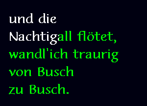 und die
Nachtigall Hbtet,

wandl'ich traurig
von Busch
ZU Busch.