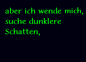 aber ich wende mich,
suche dunklere

Schatten,