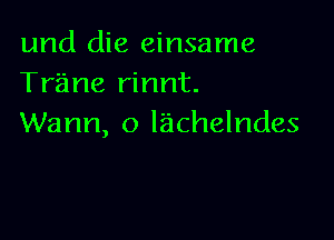 und die einsame
Trane rinnt.

Warm, o Iachelndes