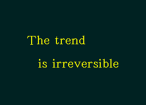 The trend

is irreversible
