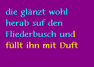 die glanzt wohl
herab suf den

Fliederbusch und
fullt ihn mit DuFt