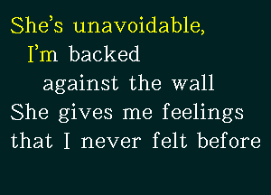 She,s unavoidable,
Fm backed
against the wall
She gives me feelings
that I never felt before