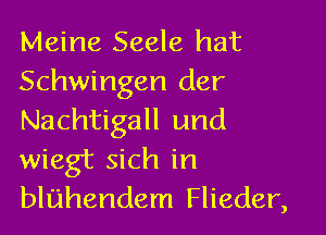 Meine Seele hat
Schwingen der

Nachtigall und
wiegt sich in
bluhendem Flieder,