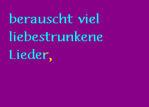 berauscht viel
liebestrunkene

Lieder,