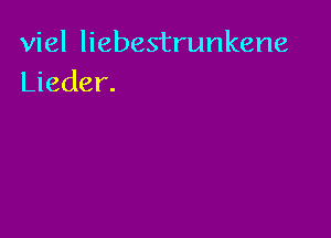 viel liebestrunkene
Lieder.