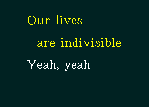 Our lives

are indivisible

Yeah, yeah