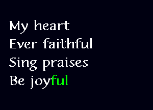 My heart
Ever faithful

Sing praises
Be joyful