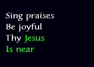 Sing praises
Be joyful

Thy Jesus
Is near