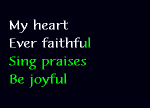 My heart
Ever faithful

Sing praises
Be joyful
