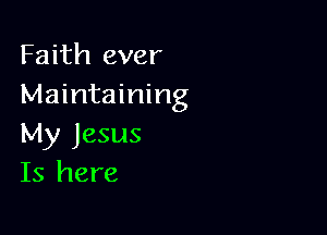 Faith ever
Maintaining

My Jesus
Is here