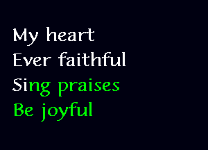 My heart
Ever faithful

Sing praises
Be joyful