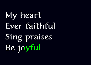 My heart
Ever faithful

Sing praises
Be joyful