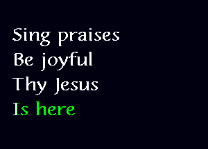 Sing praises
Be joyful

Thy Jesus
Is here