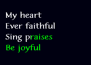 My heart
Ever faithful

Sing praises
Be joyful