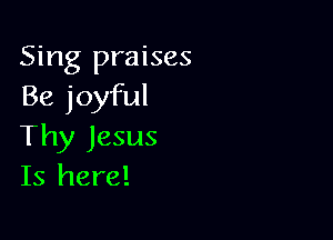Sing praises
Be joyful

Thy Jesus
Is here!