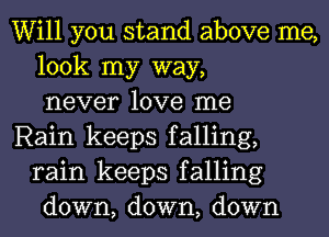 Will you stand above me,
look my way,
never love me

Rain keeps falling,
rain keeps falling
down, down, down