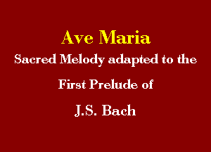 Ave Maria
Sacred D'Ielody adapted to the

First Prelude of
LS. Bach