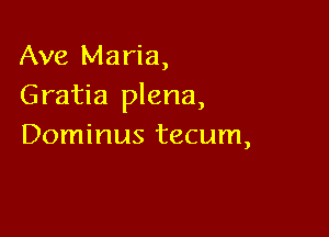 Ave Maria,
Gratia plena,

Dominus tecum,
