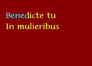 Benedicte tu
In mulieribus