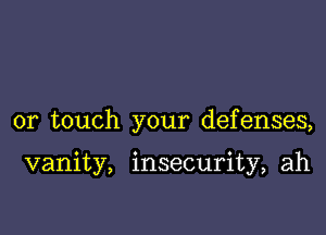 or touch your defenses,

vanity, insecurity, ah