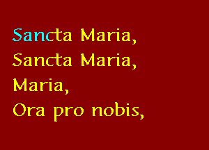 Sancta Maria,
Sancta Maria,

Maria,
Ora pro nobis,