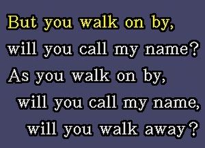 But you walk on by,

Will you call my name?

AS you walk on by,
Will you call my name,

Will you walk away ?