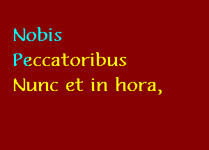 Nobis
Peccatoribus

Nunc et in hora,
