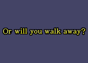 Or Will you walk away?