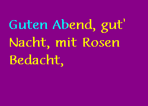 Guten Abend, gut'
Nacht, mit Rosen

Bedacht,