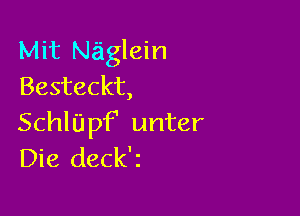 Mit Na'iglein
Besteckt,

SchlUpf' unter
Die deck'z